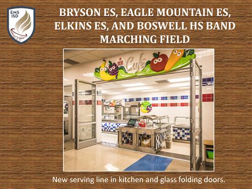 Bryson Elementary School, Eagle Mountain Elementary School, Elkins Elementary School and Boswell High School Band Marching Field. One photo of new serving line in kitchen and glass folding doors.